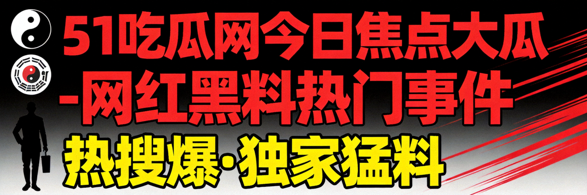 51吃瓜网今日焦点大瓜 - 网红黑料热门事件封面图